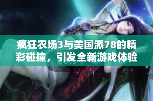疯狂农场3与美国派78的精彩碰撞，引发全新游戏体验和乐趣