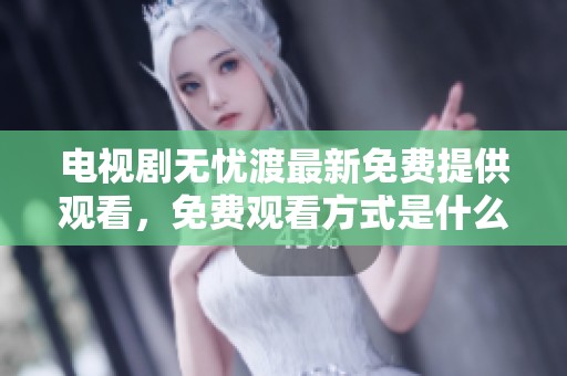 电视剧无忧渡最新免费提供观看，免费观看方式是什么呢
