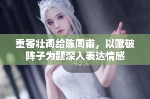 重寄壮词给陈同甫，以赋破阵子为题深入表达情感