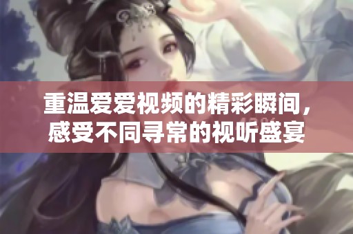 重温爱爱视频的精彩瞬间，感受不同寻常的视听盛宴