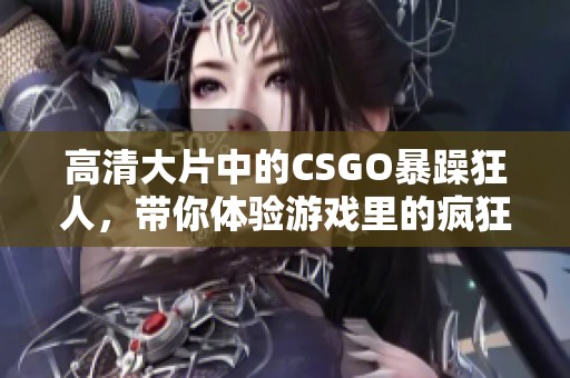 高清大片中的CSGO暴躁狂人，带你体验游戏里的疯狂瞬间