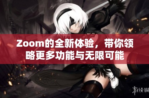 Zoom的全新体验，带你领略更多功能与无限可能