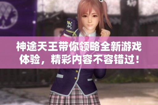 神途天王带你领略全新游戏体验，精彩内容不容错过！