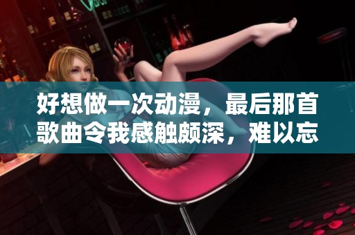 好想做一次动漫，最后那首歌曲令我感触颇深，难以忘怀