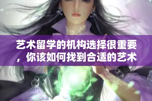 艺术留学的机构选择很重要，你该如何找到合适的艺术留学机构呢