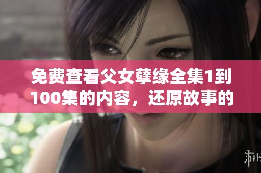免费查看父女孽缘全集1到100集的内容，还原故事的复杂情感与争议。