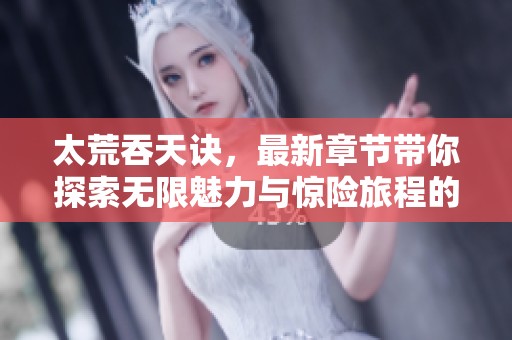 太荒吞天诀，最新章节带你探索无限魅力与惊险旅程的世界