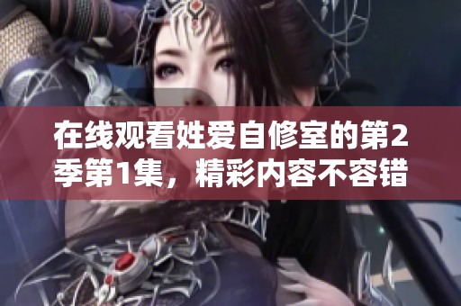 在线观看姓爱自修室的第2季第1集，精彩内容不容错过！