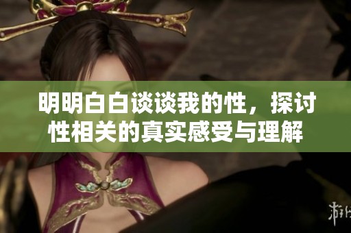 明明白白谈谈我的性，探讨性相关的真实感受与理解
