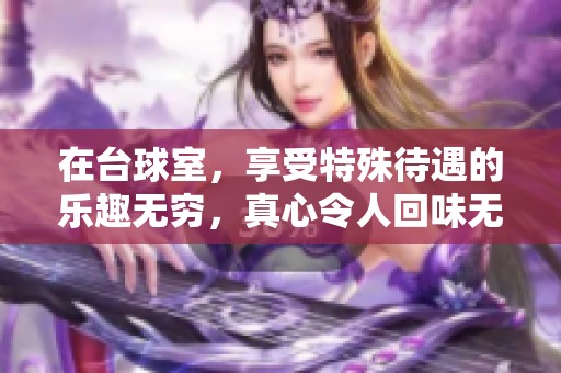 在台球室，享受特殊待遇的乐趣无穷，真心令人回味无穷