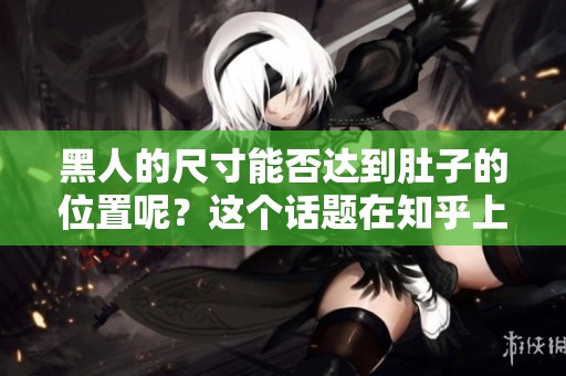 黑人的尺寸能否达到肚子的位置呢？这个话题在知乎上引发热议