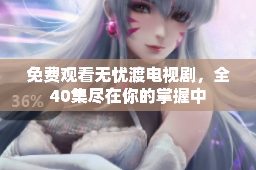 免费观看无忧渡电视剧，全40集尽在你的掌握中
