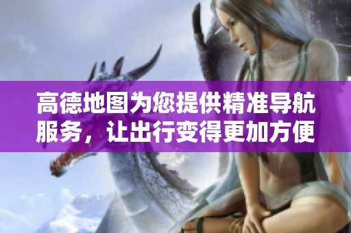 高德地图为您提供精准导航服务，让出行变得更加方便快捷