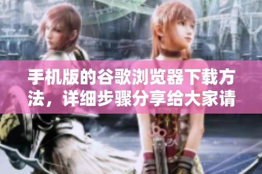 手机版的谷歌浏览器下载方法，详细步骤分享给大家请看这里