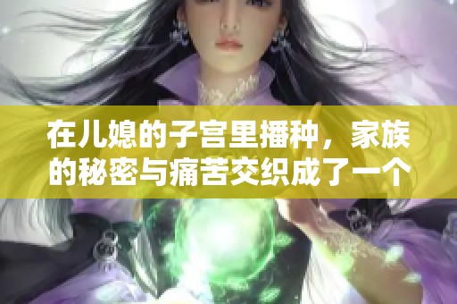 在儿媳的子宫里播种，家族的秘密与痛苦交织成了一个故事