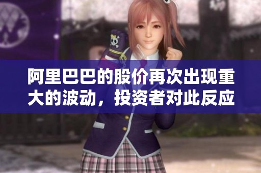 阿里巴巴的股价再次出现重大的波动，投资者对此反应强烈