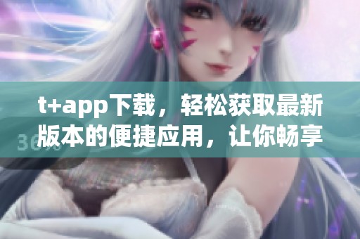t+app下载，轻松获取最新版本的便捷应用，让你畅享无限精彩体验