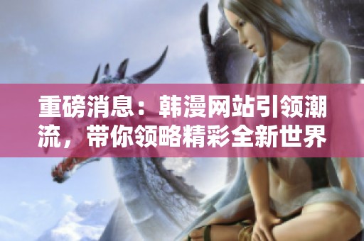 重磅消息：韩漫网站引领潮流，带你领略精彩全新世界