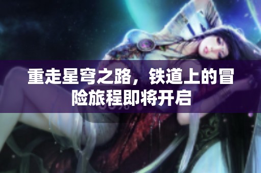 重走星穹之路，铁道上的冒险旅程即将开启