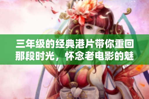 三年级的经典港片带你重回那段时光，怀念老电影的魅力与情怀
