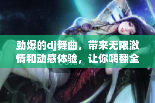 劲爆的dj舞曲，带来无限激情和动感体验，让你嗨翻全场！