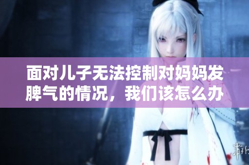面对儿子无法控制对妈妈发脾气的情况，我们该怎么办呢