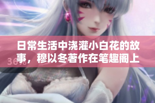 日常生活中浇灌小白花的故事，穆以冬著作在笔趣阁上分享