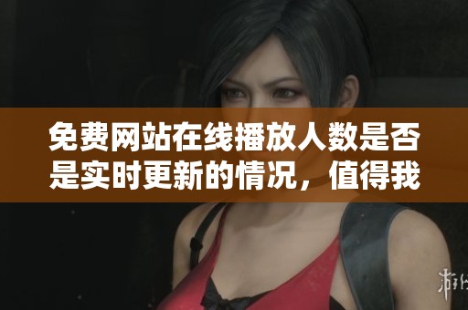 免费网站在线播放人数是否是实时更新的情况，值得我们关注和探讨吗