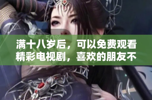 满十八岁后，可以免费观看精彩电视剧，喜欢的朋友不要错过哦！