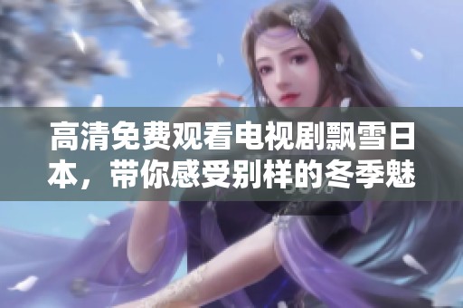 高清免费观看电视剧飘雪日本，带你感受别样的冬季魅力