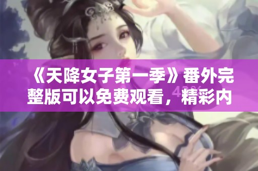 《天降女子第一季》番外完整版可以免费观看，精彩内容不容错过