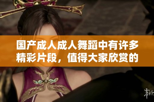 国产****舞蹈中有许多精彩片段，值得大家欣赏的**舞蹈表演。