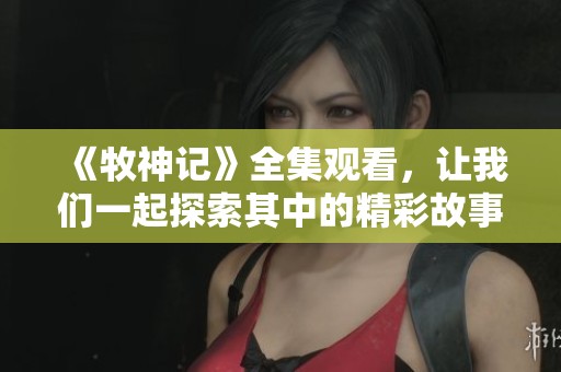 《牧神记》全集观看，让我们一起探索其中的精彩故事与角色发展！