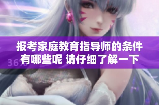报考家庭教育指导师的条件有哪些呢 请仔细了解一下具体要求
