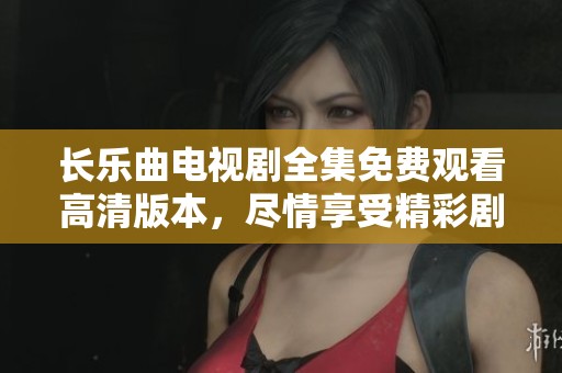 长乐曲电视剧全集免费观看高清版本，尽情享受精彩剧情与动人故事！