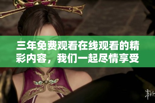 三年免费观看在线观看的精彩内容，我们一起尽情享受吧！