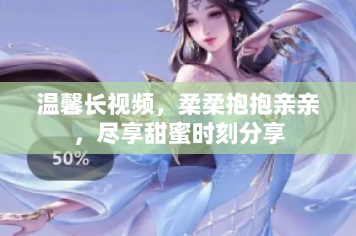 温馨长视频，柔柔抱抱亲亲，尽享甜蜜时刻分享