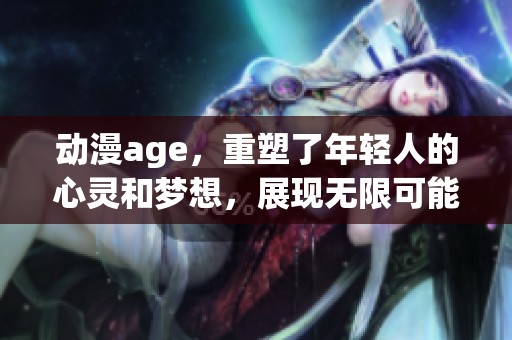 动漫age，重塑了年轻人的心灵和梦想，展现无限可能性与生活的美好。
