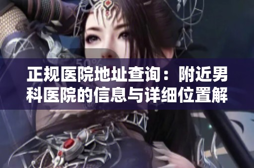 正规医院地址查询：附近男科医院的信息与详细位置解读