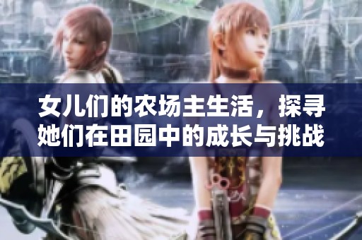 女儿们的农场主生活，探寻她们在田园中的成长与挑战