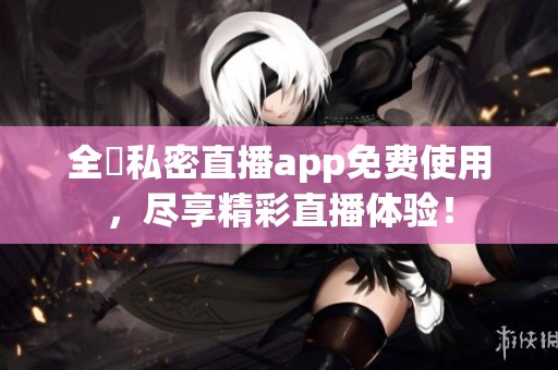 全婐私密直播app免费使用，尽享精彩直播体验！