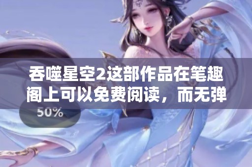 吞噬星空2这部作品在笔趣阁上可以免费阅读，而无弹窗的体验更加畅快