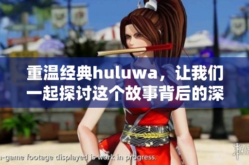 重温经典huluwa，让我们一起探讨这个故事背后的深意与魅力