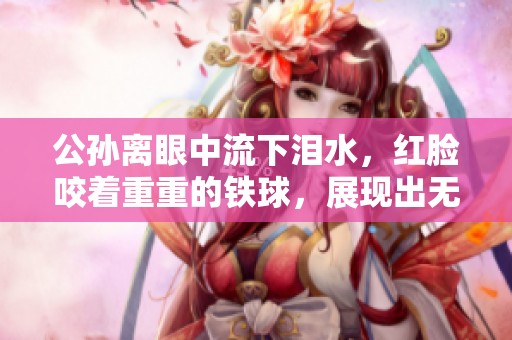 公孙离眼中流下泪水，红脸咬着重重的铁球，展现出无比的坚毅。
