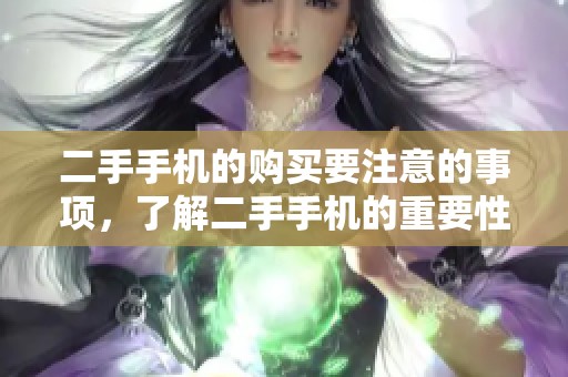 二手手机的购买要注意的事项，了解二手手机的重要性与优势