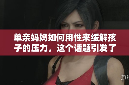 单亲妈妈如何用性来缓解孩子的压力，这个话题引发了广泛讨论