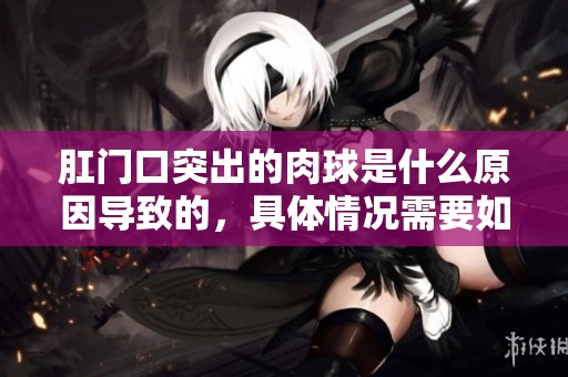 肛门口突出的肉球是什么原因导致的，具体情况需要如何处理呢