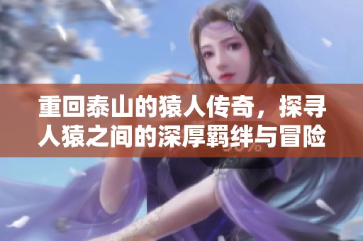 重回泰山的猿人传奇，探寻人猿之间的深厚羁绊与冒险故事