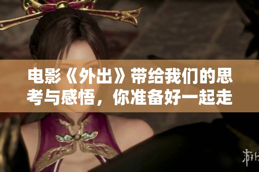 电影《外出》带给我们的思考与感悟，你准备好一起走进这场旅程了吗
