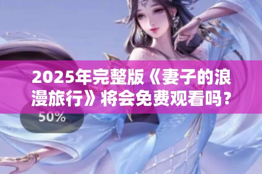 2025年完整版《妻子的浪漫旅行》将会免费观看吗？ 是否期待这场精彩旅程的重温？